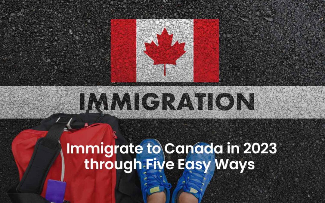 Five Easy Ways To Immigrate To Canada in 2023